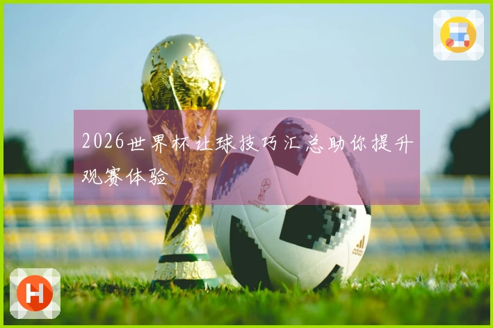 2026世界杯让球技巧汇总助你提升观赛体验