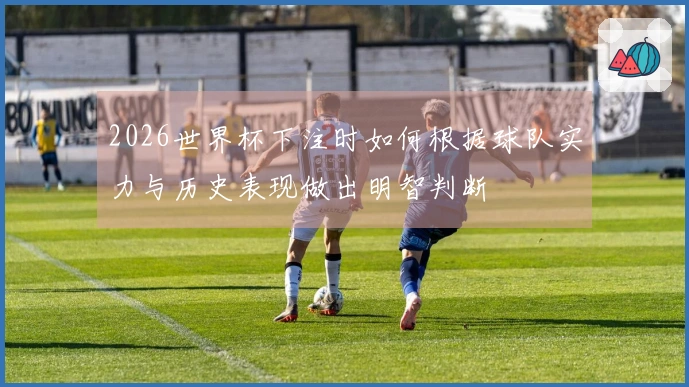 2026世界杯下注时如何根据球队实力与历史表现做出明智判断