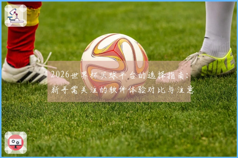 2026世界杯买球平台的选择指南：新手需关注的软件体验对比与注意事项