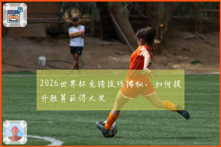 2026世界杯竞猜技巧揭秘，如何提升胜算获得大奖