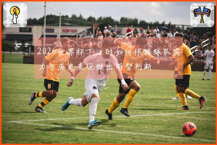 2026世界杯下注时如何根据球队实力与历史表现做出明智判断