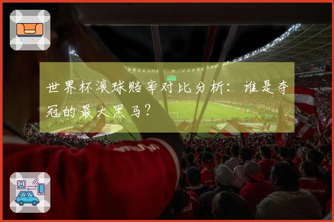 世界杯滚球赔率对比分析：谁是夺冠的最大黑马？