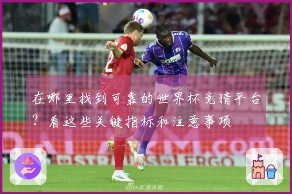 在哪里找到可靠的世界杯竞猜平台？看这些关键指标和注意事项