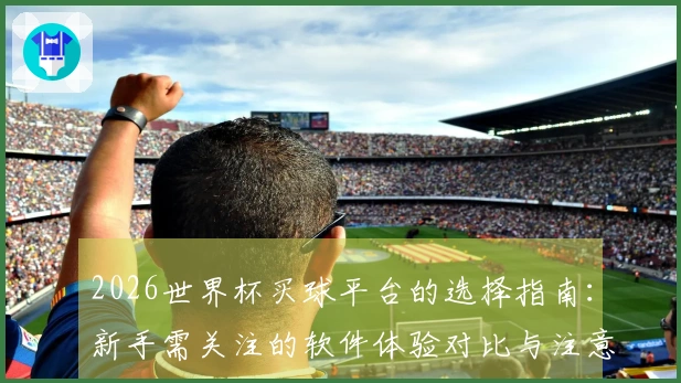 2026世界杯买球平台的选择指南：新手需关注的软件体验对比与注意事项